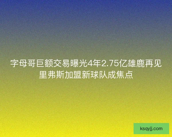 字母哥巨额交易曝光4年2.75亿雄鹿再见里弗斯加盟新球队成焦点