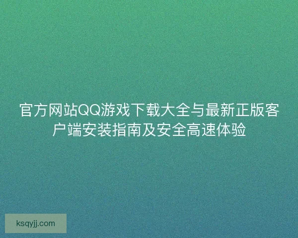 官方网站QQ游戏下载大全与最新正版客户端安装指南及安全高速体验