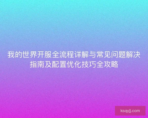 我的世界开服全流程详解与常见问题解决指南及配置优化技巧全攻略