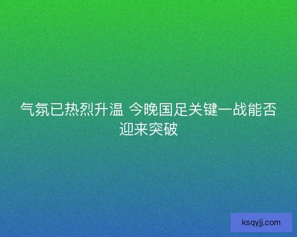 气氛已热烈升温 今晚国足关键一战能否迎来突破