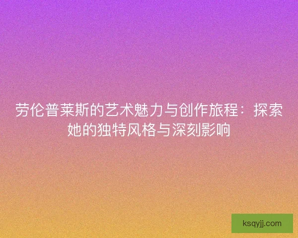劳伦普莱斯的艺术魅力与创作旅程：探索她的独特风格与深刻影响