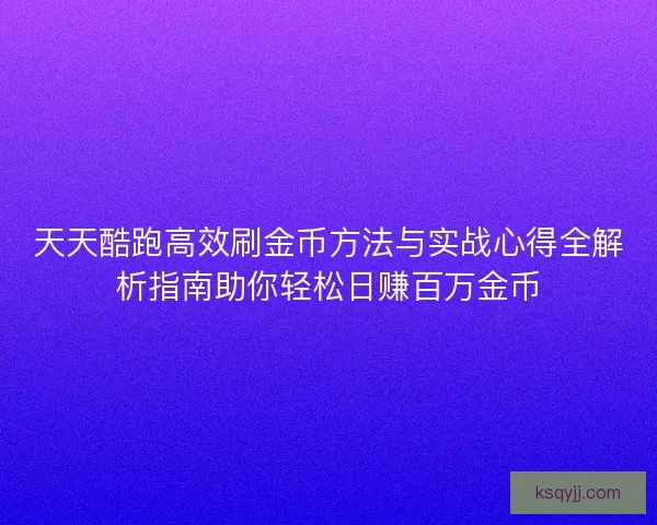 天天酷跑高效刷金币方法与实战心得全解析指南助你轻松日赚百万金币