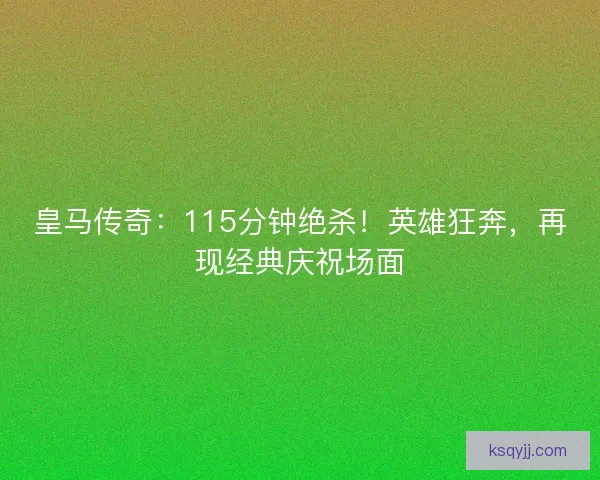 皇马传奇：115分钟绝杀！英雄狂奔，再现经典庆祝场面